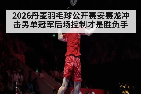 2026丹麦羽毛球公开赛安赛龙冲击男单冠军后场控制才是胜负手