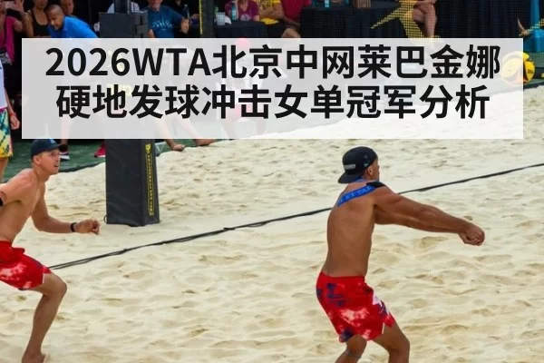 2026WTA北京中网莱巴金娜硬地发球冲击女单冠军分析