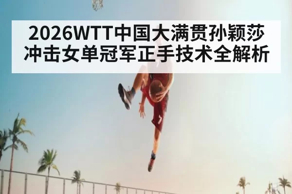 2026WTT中国大满贯孙颖莎冲击女单冠军正手技术全解析
