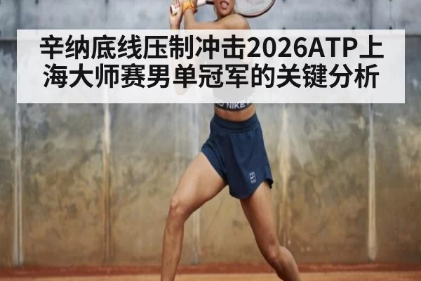 辛纳底线压制冲击2026ATP上海大师赛男单冠军的关键分析