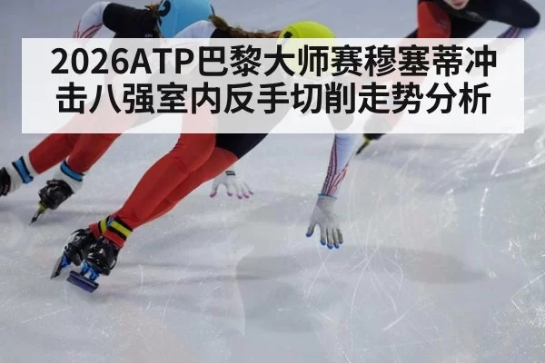 2026ATP巴黎大师赛穆塞蒂冲击八强室内反手切削走势分析